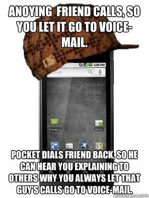 Anoying  friend calls, so you let it go to voice-mail. Pocket dials friend back, so he can hear you explaining to others why you always let that guy's calls go to voice-mail. - Anoying  friend calls, so you let it go to voice-mail. Pocket dials friend back, so he can hear you explaining to others why you always let that guy's calls go to voice-mail.  Misc