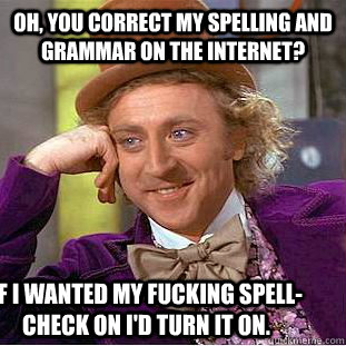 oh, you correct my spelling and grammar on the internet? If i wanted my fucking spell-check on I'd turn it on.  Condescending Wonka