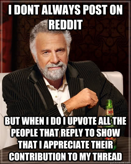 I dont always post on reddit but when i do i upvote all the people that reply to show that I appreciate their contribution to my thread - I dont always post on reddit but when i do i upvote all the people that reply to show that I appreciate their contribution to my thread  The Most Interesting Man In The World