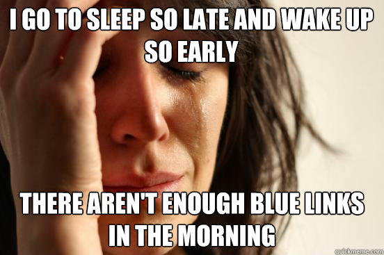 I GO TO SLEEP SO LATE AND WAKE UP SO EARLY THERE AREN'T ENOUGH BLUE LINKS IN THE MORNING  First World Problems