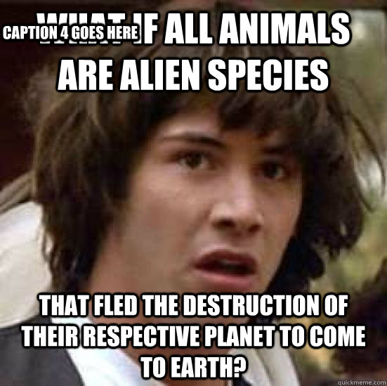 What if all animals are alien species that fled the destruction of their respective planet to come to earth? Caption 3 goes here Caption 4 goes here - What if all animals are alien species that fled the destruction of their respective planet to come to earth? Caption 3 goes here Caption 4 goes here  conspiracy keanu