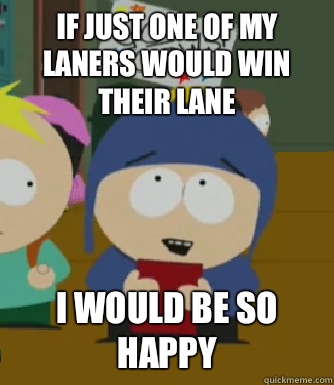 If just one of my laners would win their lane I would be so happy  Craig - I would be so happy