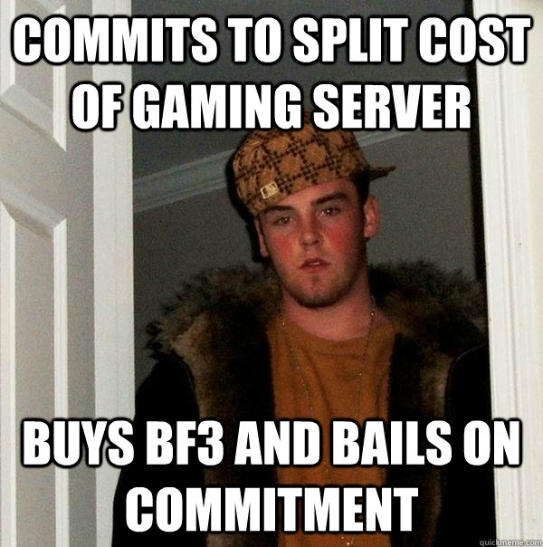 COMMITS TO SPLIT COST OF GAMING SERVER BUYS BF3 AND BAILS ON COMMITMENT - COMMITS TO SPLIT COST OF GAMING SERVER BUYS BF3 AND BAILS ON COMMITMENT  Scumbag Steve