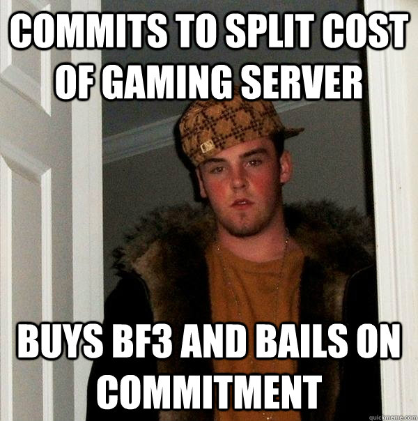 COMMITS TO SPLIT COST OF GAMING SERVER BUYS BF3 AND BAILS ON COMMITMENT  Scumbag Steve