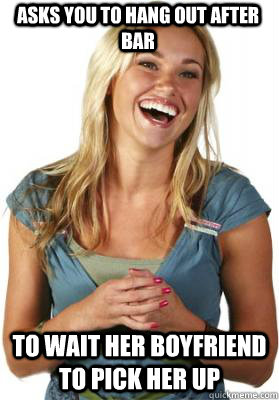 ASKS YOU TO HANG OUT AFTER BAR TO WAIT HER BOYFRIEND TO PICK HER UP  Friend Zone Fiona