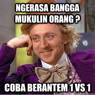 ngerasa bangga mukulin orang ? coba berantem 1 vs 1  Condescending Wonka