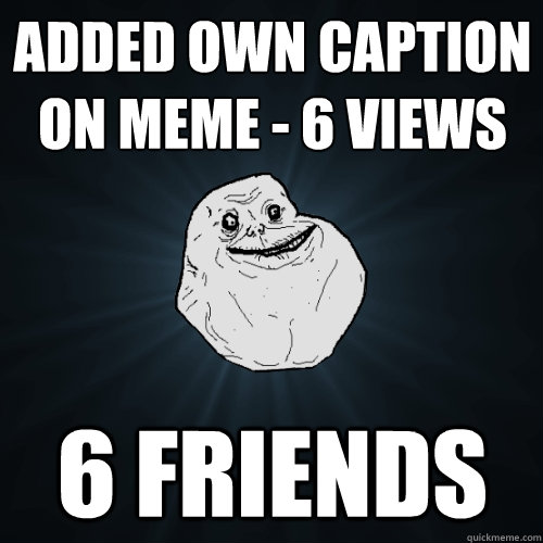 Added OWN caption on MEME - 6 VIEWS 6 FRIENDS  Forever Alone