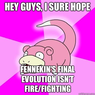 Hey guys, I sure hope  Fennekin's final evolution isn't Fire/Fighting  Slowpoke