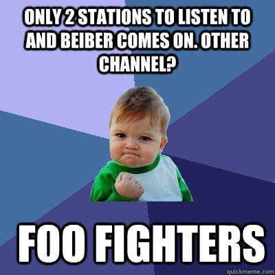 Only 2 stations to listen to and Beiber comes on. Other Channel?  Foo fighters - Only 2 stations to listen to and Beiber comes on. Other Channel?  Foo fighters  Misc