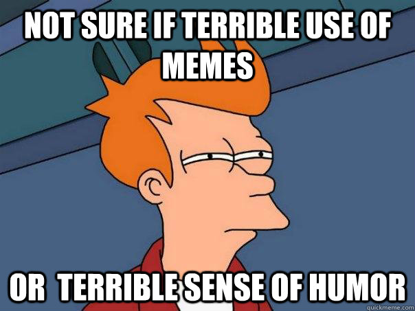 Not sure if terrible use of memes Or  terrible sense of humor - Not sure if terrible use of memes Or  terrible sense of humor  Futurama Fry