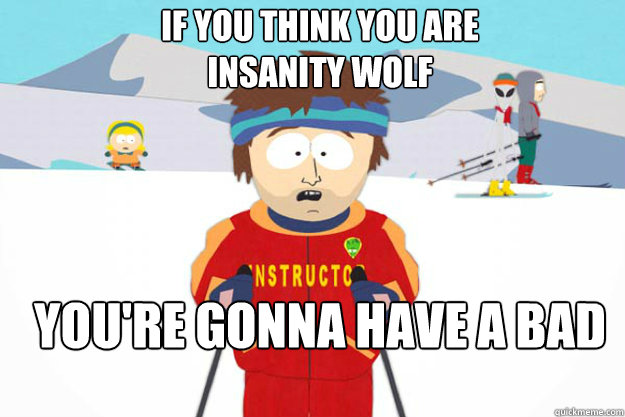 If you think you are
insanity wolf YOU'RE GONNA HAVE A BAD TIME  Youre gonna have a bad time