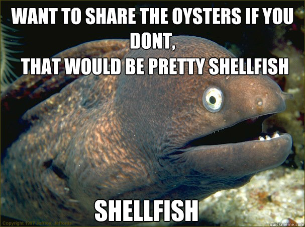 Want to share the Oysters If you dont, that would be pretty SHELLFISH SHELLFISH - Want to share the Oysters If you dont, that would be pretty SHELLFISH SHELLFISH  Bad Joke Eel