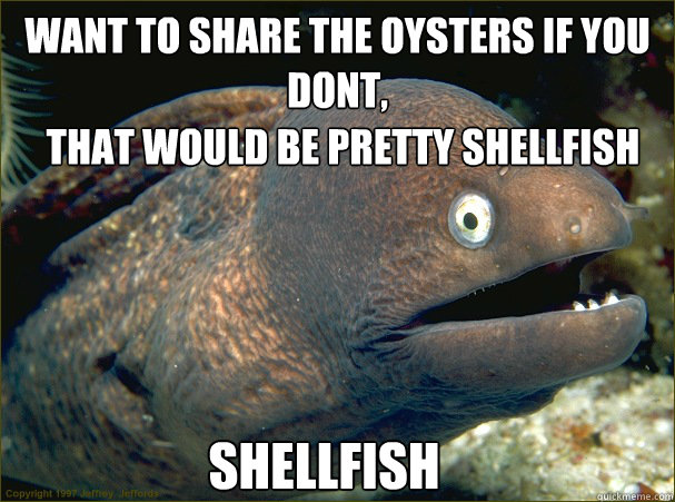 Want to share the Oysters If you dont, that would be pretty SHELLFISH SHELLFISH  Bad Joke Eel