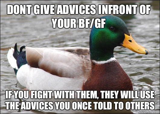 Dont give advices infront of your BF/GF If you fight with them, they will use the advices you once told to others  Actual Advice Mallard