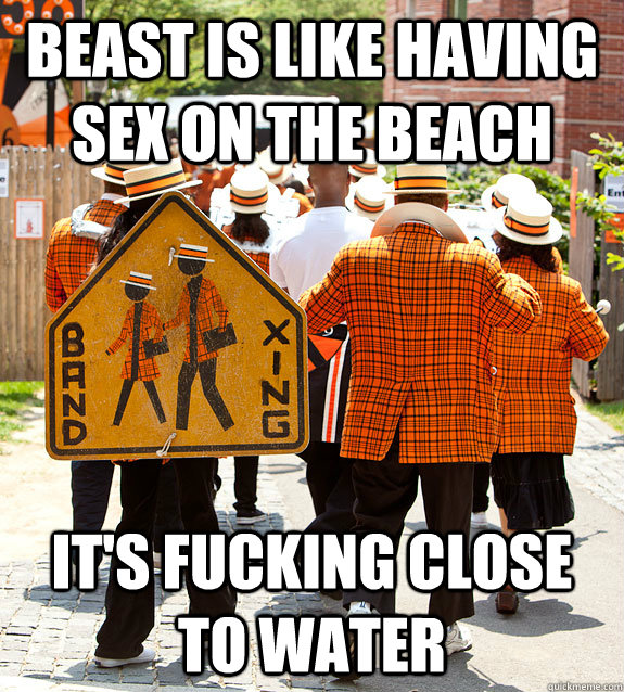 Beast is like having sex on the beach it's fucking close to water  Princeton Problems