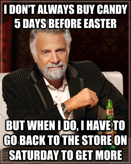 i don't always buy candy 5 days before easter but when i do, i have to go back to the store on saturday to get more  The Most Interesting Man In The World