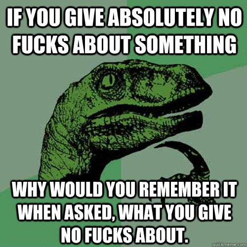 if you give absolutely no fucks about something why would you remember it when asked, what you give no fucks about.  Philosoraptor