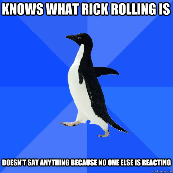 Knows what rick rolling is   doesn't say anything because no one else is reacting  Socially Awkward Penguin