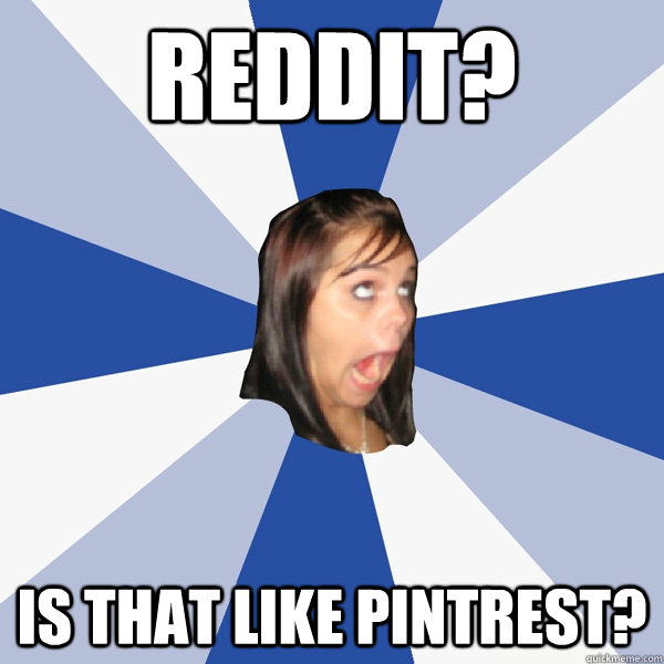 Reddit? Is that like pintrest?  Annoying Facebook Girl