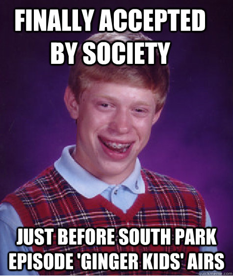 finally accepted by society just before south park episode 'ginger kids' airs  Bad Luck Brain