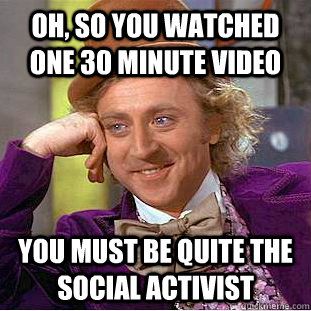 Oh, so you watched one 30 minute video you must be quite the social activist   Condescending Wonka