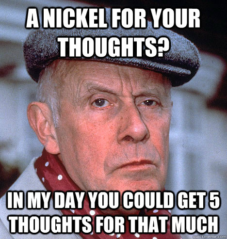 A nickel for your thoughts? In my day you could get 5 thoughts for that much - A nickel for your thoughts? In my day you could get 5 thoughts for that much  Grump old man