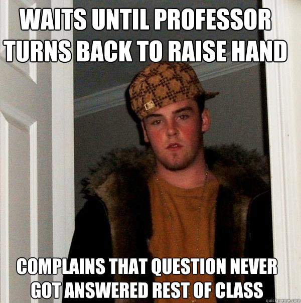 Waits until professor turns back to raise hand Complains that question never got answered rest of class  Scumbag Steve