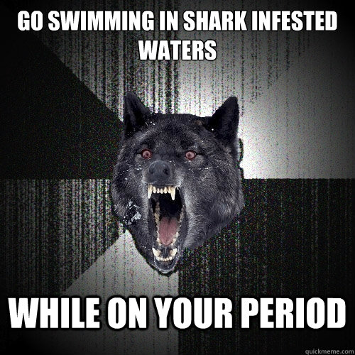 go swimming in shark infested waters while on your period  Insanity Wolf