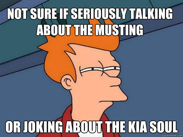 not sure if seriously talking about the musting Or joking about the Kia soul - not sure if seriously talking about the musting Or joking about the Kia soul  Futurama Fry