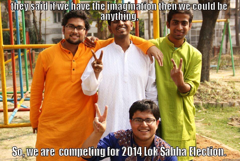 THEY SAID IF WE HAVE THE IMAGINATION THEN WE COULD BE ANYTHING, SO, WE ARE  COMPETING FOR 2014 LOK SABHA ELECTION. Misc
