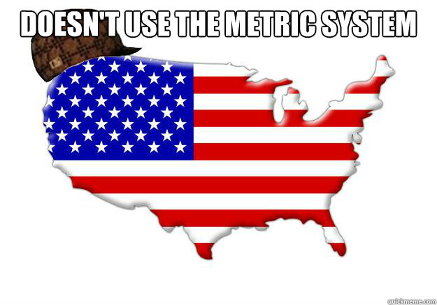 Doesn't use the metric system  - Doesn't use the metric system   Scumbag america