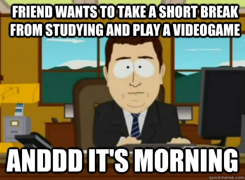 Friend wants to take a short break from studying and play a videogame anddd it's morning  South Park Banker