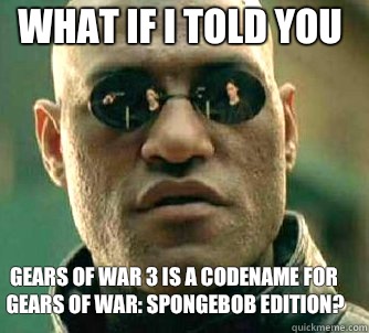 what if i told you Gears of War 3 is a codename for Gears of War: Spongebob edition?  Matrix Morpheus