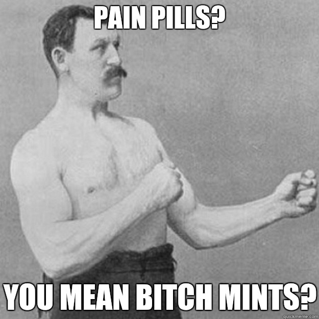 Pain Pills? YOU MEAN BITCH MINTS?  overly manly man