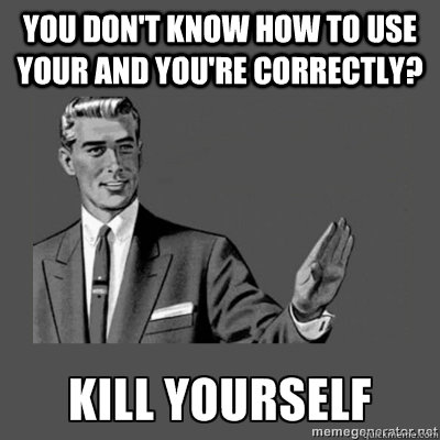 you don't know how to use your and you're correctly? KILL YOURSELF - you don't know how to use your and you're correctly? KILL YOURSELF  kill yourself