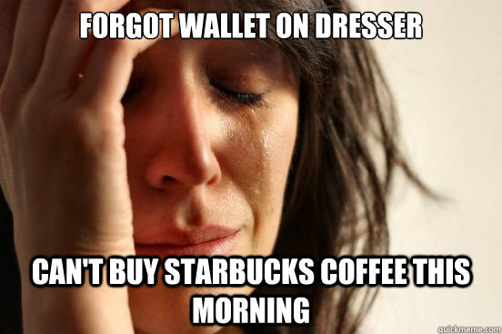 Forgot wallet on dresser Can't buy starbucks coffee this morning  First World Problems