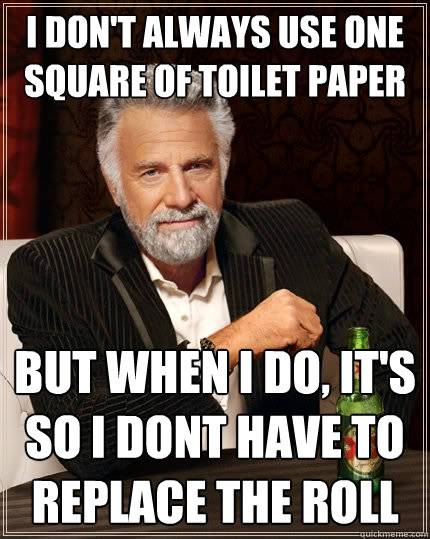 I don't always use one square of toilet paper But when I do, it's so i dont have to replace the roll  The Most Interesting Man In The World