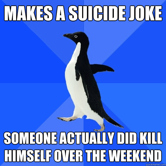 Makes a suicide joke Someone actually did kill himself over the weekend  Socially Awkward Penguin