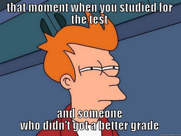 THAT MOMENT WHEN YOU STUDIED FOR THE TEST AND SOMEONE WHO DIDN'T GOT A BETTER GRADE Futurama Fry