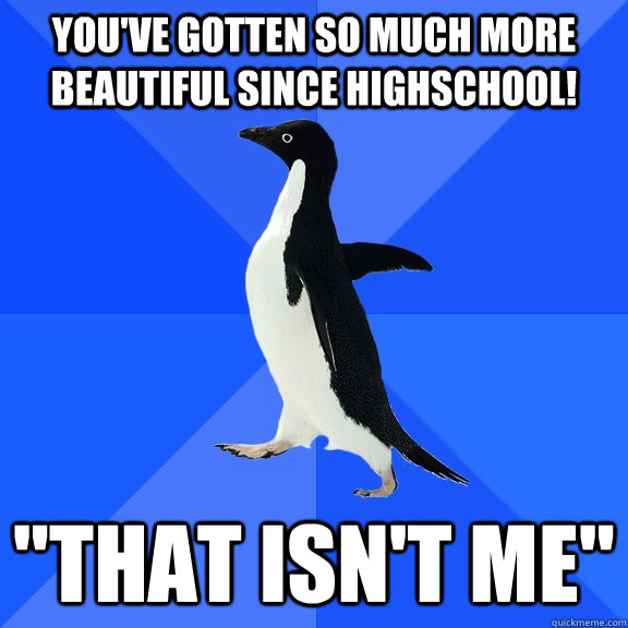 You've gotten so much more beautiful since highschool! 