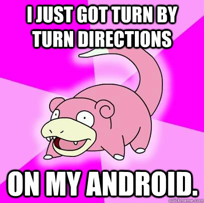 I just got turn by turn directions on my android.  - I just got turn by turn directions on my android.   Slowpoke