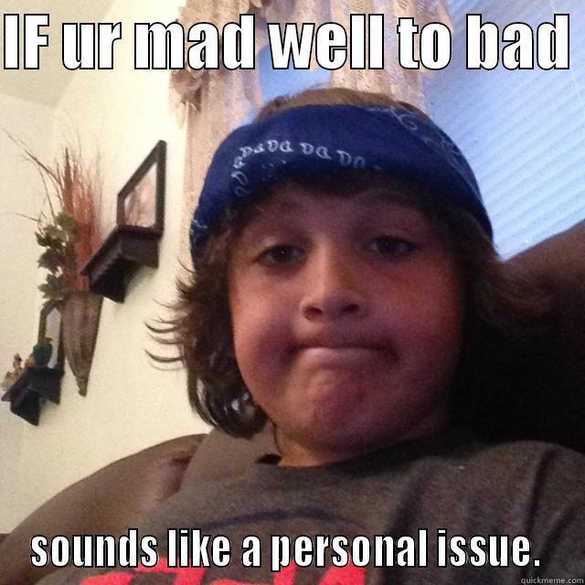 IF UR MAD WELL TO BAD  SOUNDS LIKE A PERSONAL ISSUE.  Misc