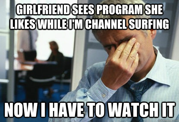girlfriend sees program she likes while I'm channel surfing now I have to watch it  Male First World Problems