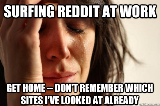 Surfing reddit at work Get home -- don't remember which sites I've looked at already  First World Problems