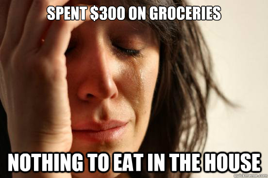 Spent $300 on groceries Nothing to eat in the house  First World Problems