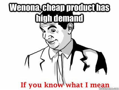 Wenona, cheap product has high demand  - Wenona, cheap product has high demand   if you know what i mean