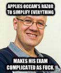 Applies Occam's Razor to simplify everything makes his exam complicated as fuck. - Applies Occam's Razor to simplify everything makes his exam complicated as fuck.  Zaney Zinke