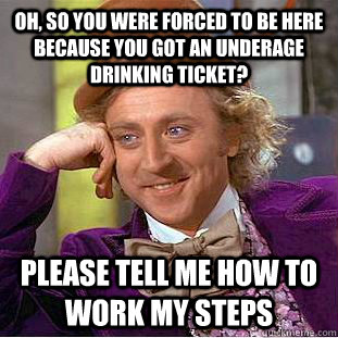 Oh, so you were forced to be here because you got an underage drinking ticket? Please tell me how to work my steps - Oh, so you were forced to be here because you got an underage drinking ticket? Please tell me how to work my steps  Creepy Wonka