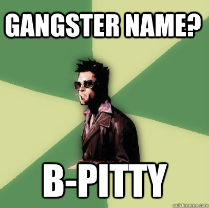 GANGSTER NAME? B-Pitty  Helpful Tyler Durden