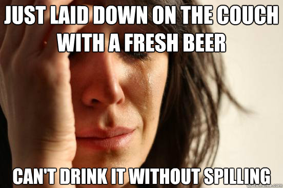 Just laid down on the couch with a fresh beer Can't drink it without spilling  First World Problems